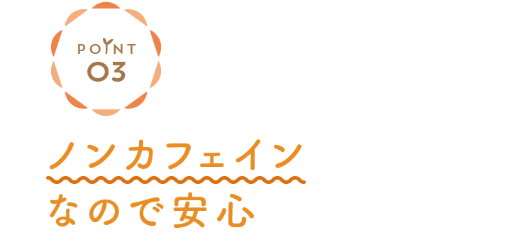 point 03 ノンカフェインなので安心
